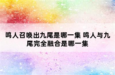 鸣人召唤出九尾是哪一集 鸣人与九尾完全融合是哪一集